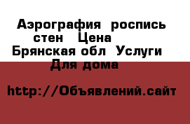 Аэрография ,роспись стен › Цена ­ 500 - Брянская обл. Услуги » Для дома   